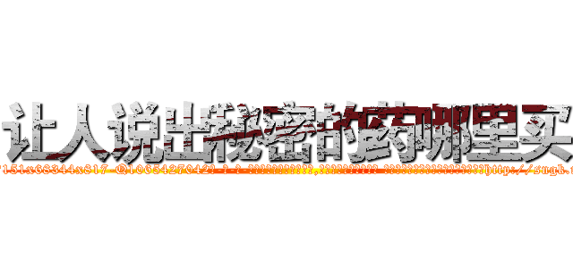 让人说出秘密的药哪里买 (让人说出秘密的药哪里买【电-话151x68344x817-Q1065427042元-吉-药-业】我们做的是长期生意,靠的是老客户长期支持 让人说出秘密的药哪里买在发表了一篇http://sngk.net/zt9hWW

参考消息网我们做的是长期生意,靠的是老客户长期支持也许我们早该意识到，就连鲍勃·霍斯金斯（金球奖戏剧类电影男主角 
)