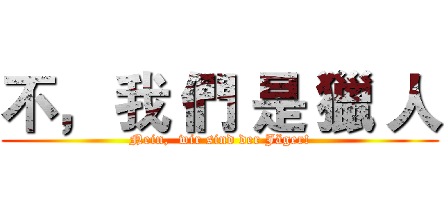 不， 我 們 是 獵 人 (Nein,  wir sind der Jäger!)