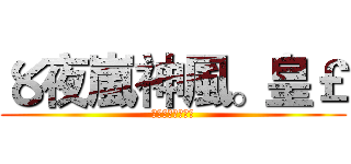 〥夜嵐神風。皇￡ (〥夜嵐神風。皇￡)