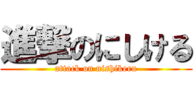 進撃のにしける (attack on nishikeru)