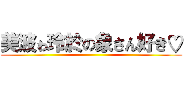 美波ゎ玲於の象さん好き♡ ()