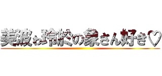 美波ゎ玲於の象さん好き♡ ()