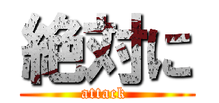 絶対に (attack )