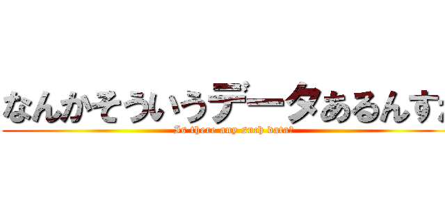 なんかそういうデータあるんすか (Is there any such data?)