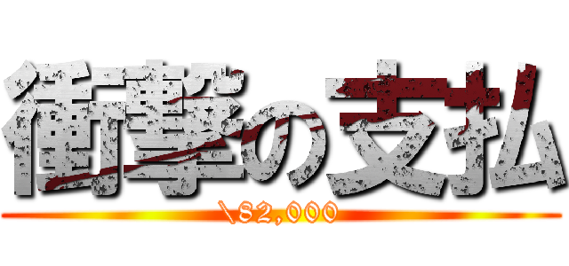 衝撃の支払 (\82,000)