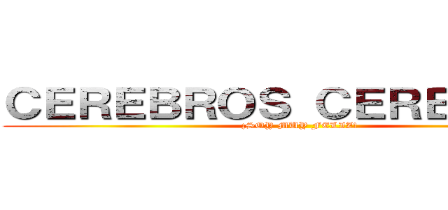 ＣＥＲＥＢＲＯＳ ＣＥＲＥＢＲＯＳ (¡SOY MUY FELIZ!)