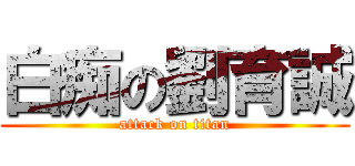 白痴の劉育誠 (attack on titan)