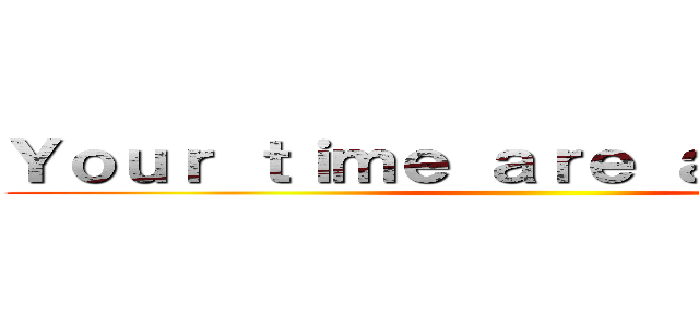 Ｙｏｕｒ ｔｉｍｅ ａｒｅ ａ ｌｉｔｔｌｅ  ()
