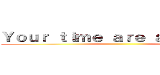 Ｙｏｕｒ ｔｉｍｅ ａｒｅ ａ ｌｉｔｔｌｅ  ()