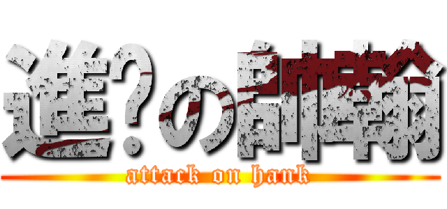 進擊の帥翰 (attack on hank)