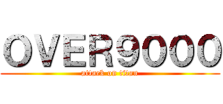 ＯＶＥＲ９０００ (attack on titan)