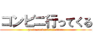 コンビニ行ってくる (go to convenience store)