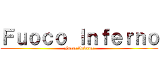 Ｆｕｏｃｏ Ｉｎｆｅｒｎｏ (Fuoco Inferno)