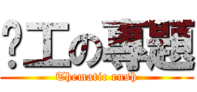 趕工の專題 (Thematic rush)