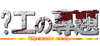 趕工の專題 (Thematic rush)