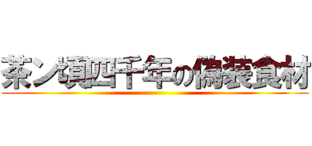 茶ン頃四千年の偽装食材 ()