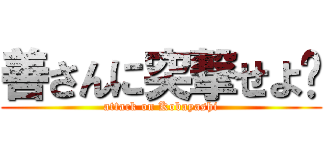 善さんに突撃せよ‼ (attack on Kobayashi)