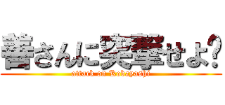 善さんに突撃せよ‼ (attack on Kobayashi)