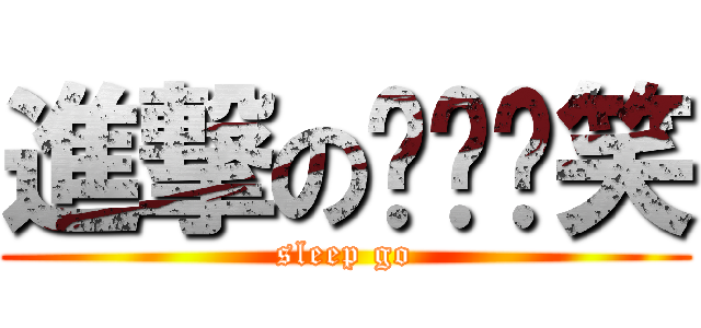 進撃のㄘㄢˋ笑 (sleep go)