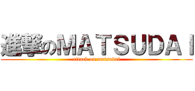 進撃のＭＡＴＳＵＤＡＩ (attack on matsudai)