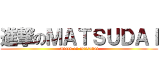 進撃のＭＡＴＳＵＤＡＩ (attack on matsudai)