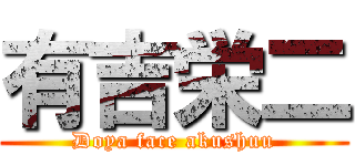 有吉栄二 (Doya face akushuu)