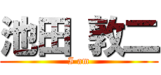 池田 敦二 (I am)