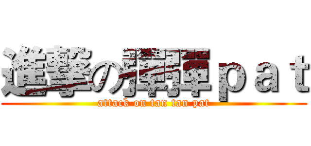 進撃の彈彈ｐａｔ (attack on tan tan pat)