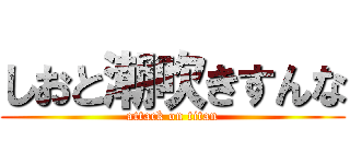 しおと潮吹きすんな (attack on titan)