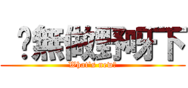  你無做野呀下 (What\'s new?)