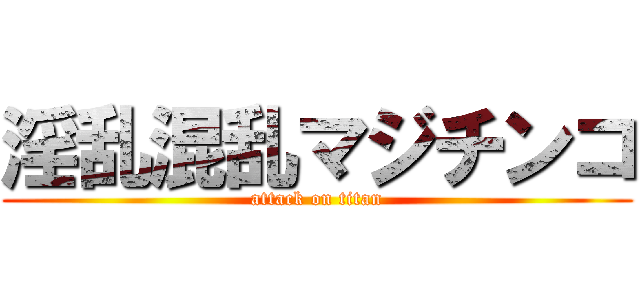 淫乱混乱マジチンコ (attack on titan)