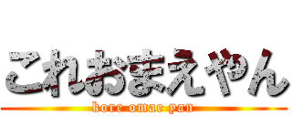 これおまえやん (kore omae yan)