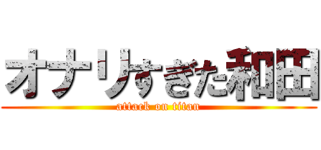 オナリすぎた和田 (attack on titan)