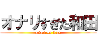 オナリすぎた和田 (attack on titan)