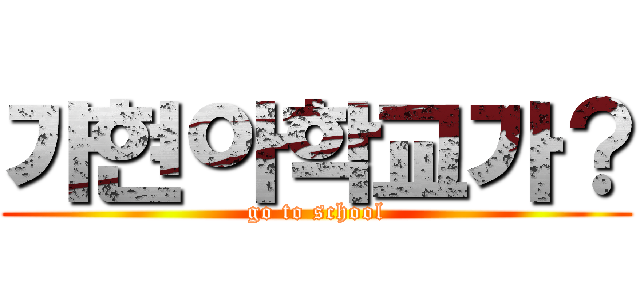 가현아학교가？ (go to school)