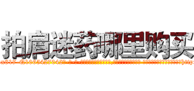 拍肩迷药哪里购买 (拍肩迷药哪里购买【电-话151x68344x817-Q1065427042元-吉-药-业】我们做的是长期生意,靠的是老客户长期支持 拍肩迷药哪里购买在发表了一篇http://sngk.net/JyfbDk

参考消息网我们做的是长期生意,靠的是老客户长期支持也许我们早该意识到，就连鲍勃·霍斯金斯（金球奖戏剧类电影男主角 
)