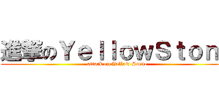進撃のＹｅｌｌｏｗＳｔｏｎｅ (attack on Yellow Stone)