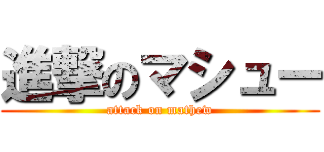 進撃のマシュー (attack on mathew)