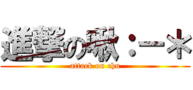 進撃の啾：－＊ (attack on chu)
