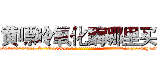 黄嘌呤氧化酶哪里买 (黄嘌呤氧化酶哪里买【电-186x2687x6963-Q278180069元-吉-药-业】我们做的是长期生意,靠的是老客户长期支持 http://sngk.net/budxY3
)