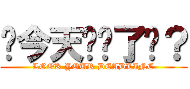 你今天趕搞了嗎？ (LOOK YOUR DEADLINE)
