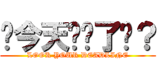 你今天趕搞了嗎？ (LOOK YOUR DEADLINE)