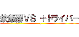 炊飯器ＶＳ ＋ドライバー (　＋@)