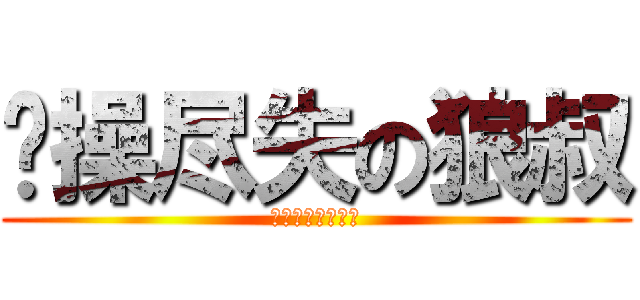 节操尽失の狼叔 (我无节操无自豪！)