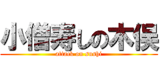 小僧寿しの木俣 (attack on sushi)