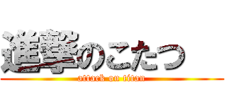 進撃のこたつ   (attack on titan)