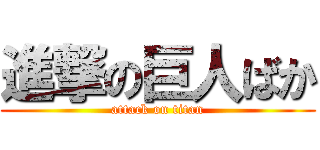 進撃の巨人ばか (attack on titan)