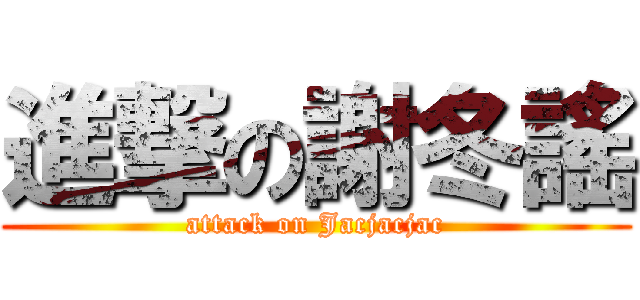進撃の謝冬謠 (attack on Jacjacjac)