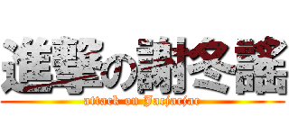 進撃の謝冬謠 (attack on Jacjacjac)