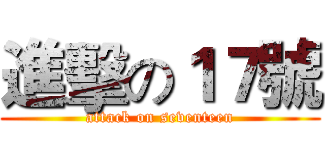 進擊の１７號 (attack on seventeen)